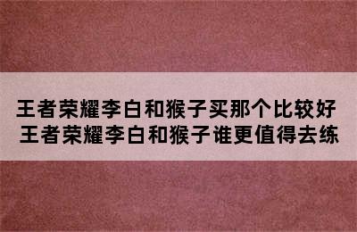 王者荣耀李白和猴子买那个比较好 王者荣耀李白和猴子谁更值得去练